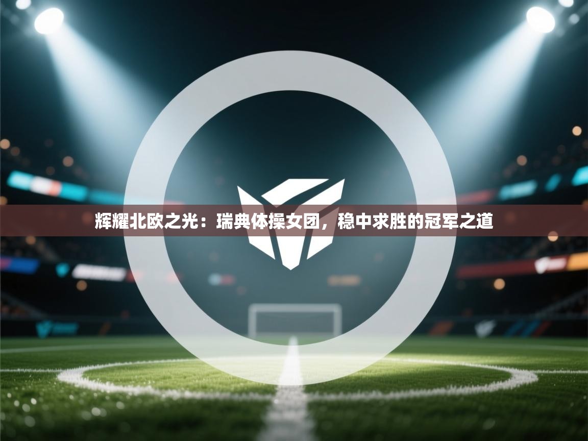 辉耀北欧之光：瑞典体操女团，稳中求胜的冠军之道  第2张